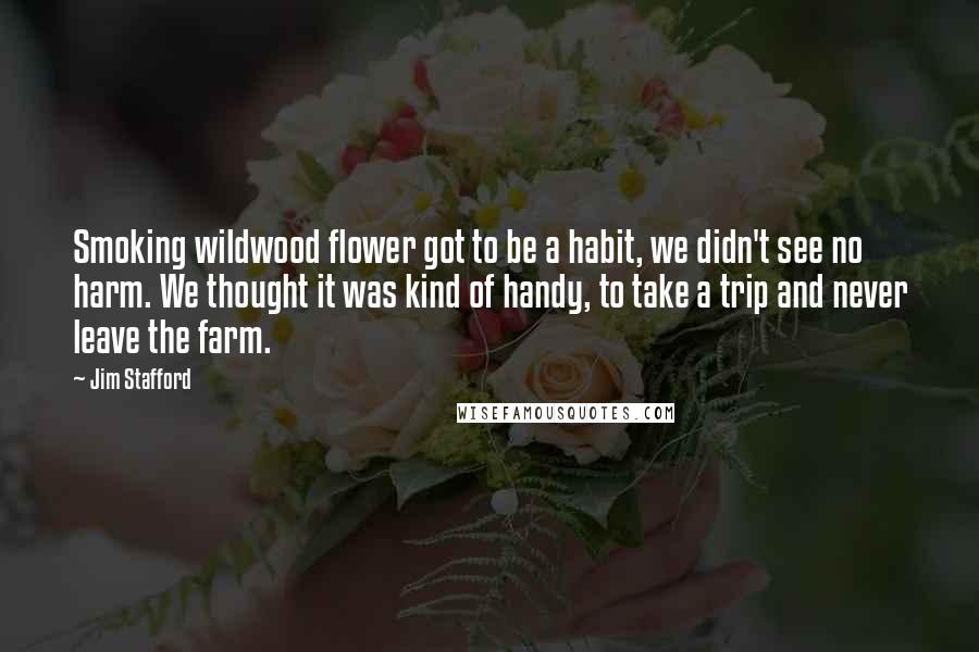 Jim Stafford Quotes: Smoking wildwood flower got to be a habit, we didn't see no harm. We thought it was kind of handy, to take a trip and never leave the farm.