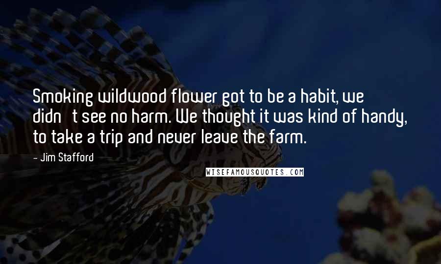 Jim Stafford Quotes: Smoking wildwood flower got to be a habit, we didn't see no harm. We thought it was kind of handy, to take a trip and never leave the farm.