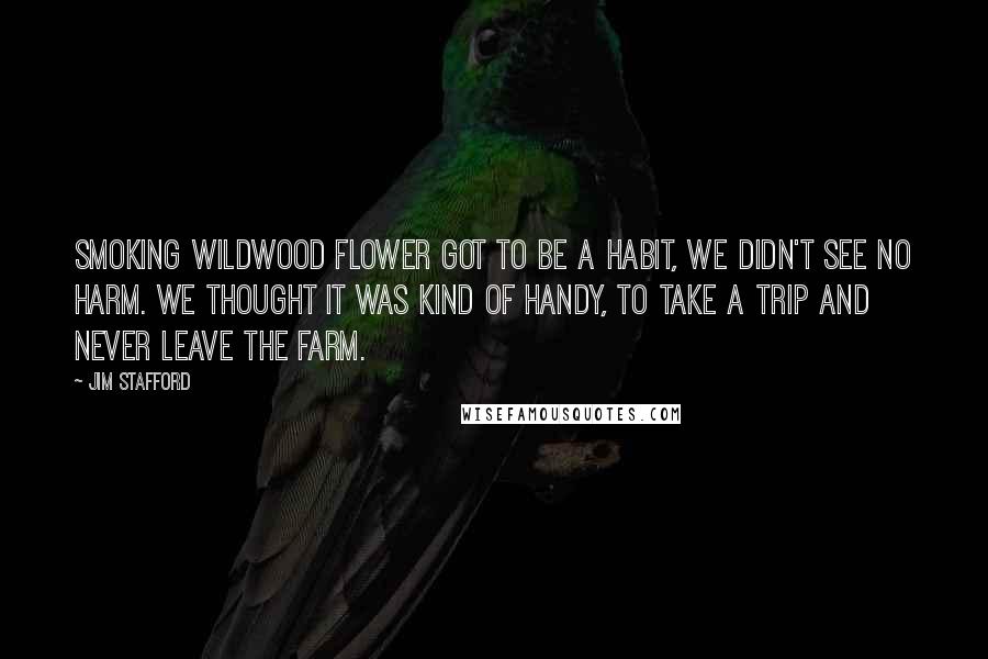 Jim Stafford Quotes: Smoking wildwood flower got to be a habit, we didn't see no harm. We thought it was kind of handy, to take a trip and never leave the farm.
