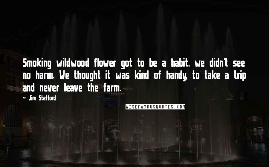 Jim Stafford Quotes: Smoking wildwood flower got to be a habit, we didn't see no harm. We thought it was kind of handy, to take a trip and never leave the farm.