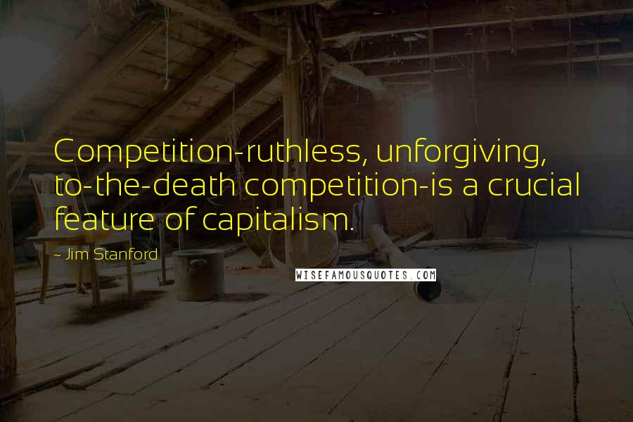 Jim Stanford Quotes: Competition-ruthless, unforgiving, to-the-death competition-is a crucial feature of capitalism.