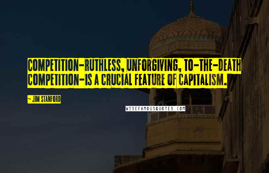 Jim Stanford Quotes: Competition-ruthless, unforgiving, to-the-death competition-is a crucial feature of capitalism.