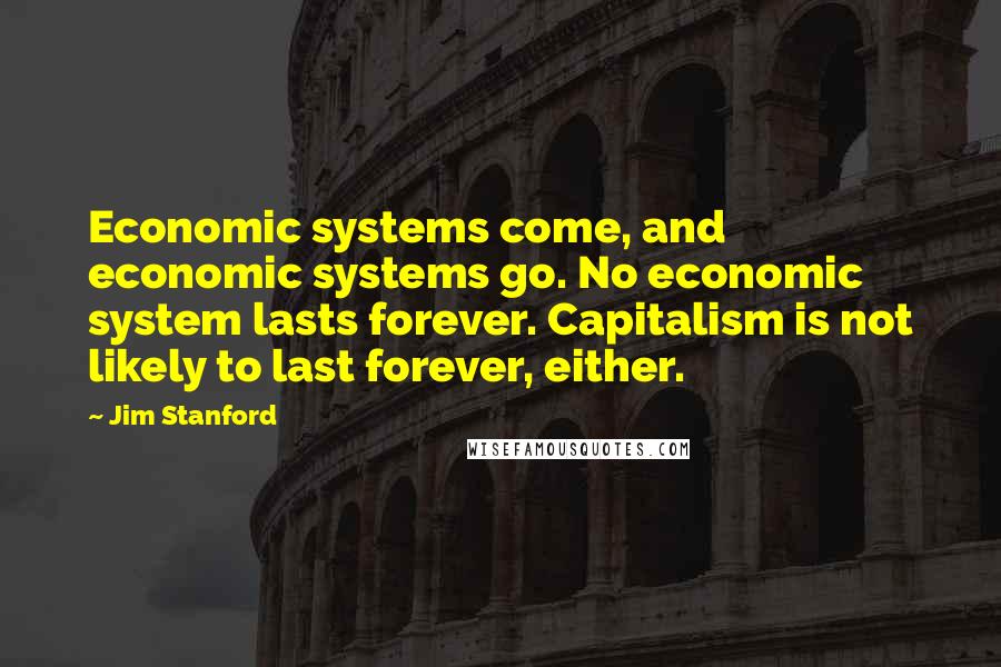 Jim Stanford Quotes: Economic systems come, and economic systems go. No economic system lasts forever. Capitalism is not likely to last forever, either.