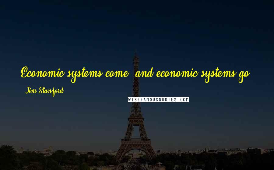 Jim Stanford Quotes: Economic systems come, and economic systems go. No economic system lasts forever. Capitalism is not likely to last forever, either.