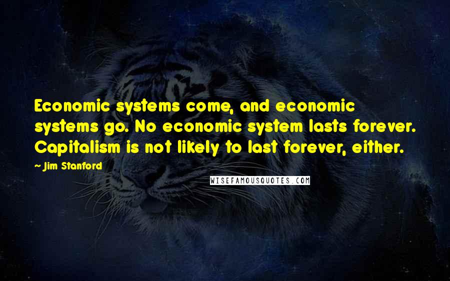 Jim Stanford Quotes: Economic systems come, and economic systems go. No economic system lasts forever. Capitalism is not likely to last forever, either.