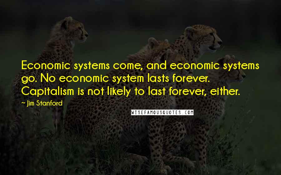 Jim Stanford Quotes: Economic systems come, and economic systems go. No economic system lasts forever. Capitalism is not likely to last forever, either.