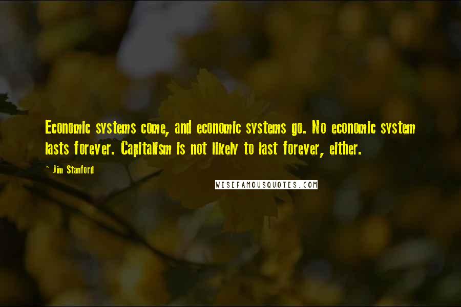 Jim Stanford Quotes: Economic systems come, and economic systems go. No economic system lasts forever. Capitalism is not likely to last forever, either.