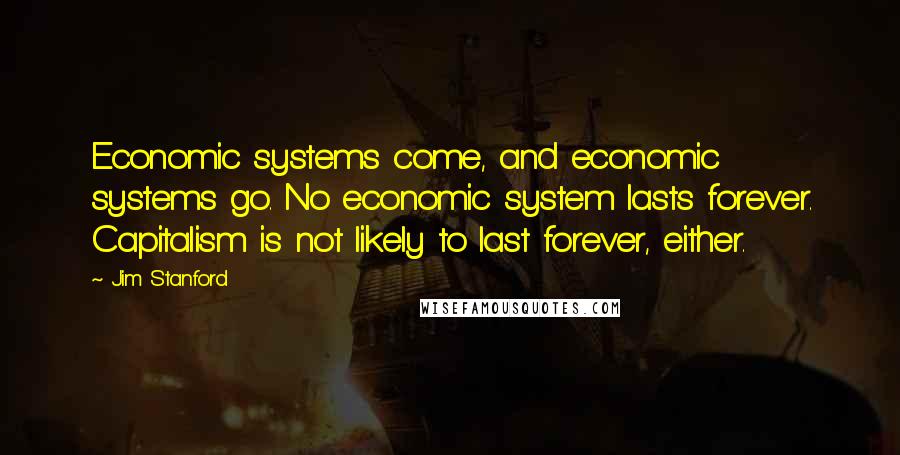 Jim Stanford Quotes: Economic systems come, and economic systems go. No economic system lasts forever. Capitalism is not likely to last forever, either.