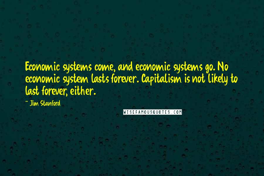 Jim Stanford Quotes: Economic systems come, and economic systems go. No economic system lasts forever. Capitalism is not likely to last forever, either.