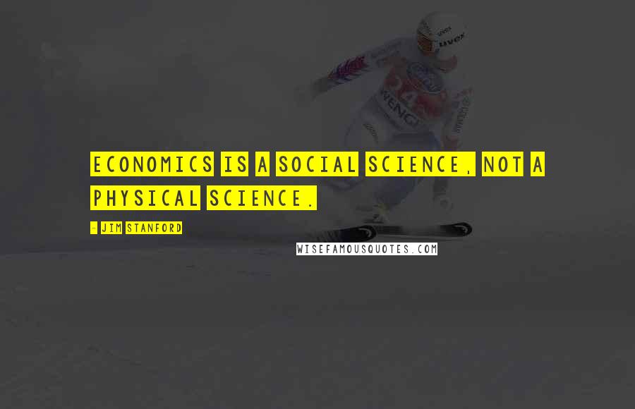 Jim Stanford Quotes: Economics is a social science, not a physical science.