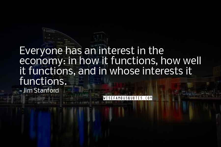 Jim Stanford Quotes: Everyone has an interest in the economy: in how it functions, how well it functions, and in whose interests it functions.