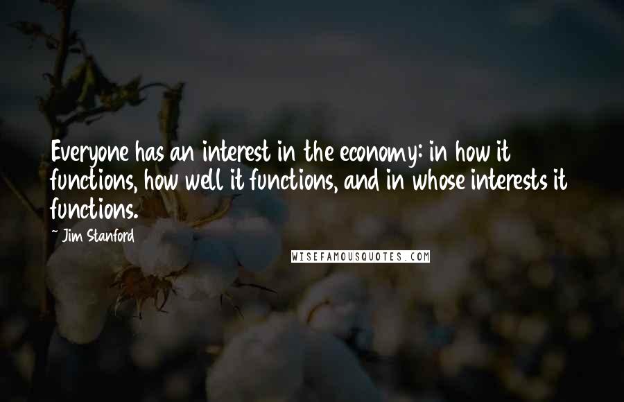 Jim Stanford Quotes: Everyone has an interest in the economy: in how it functions, how well it functions, and in whose interests it functions.