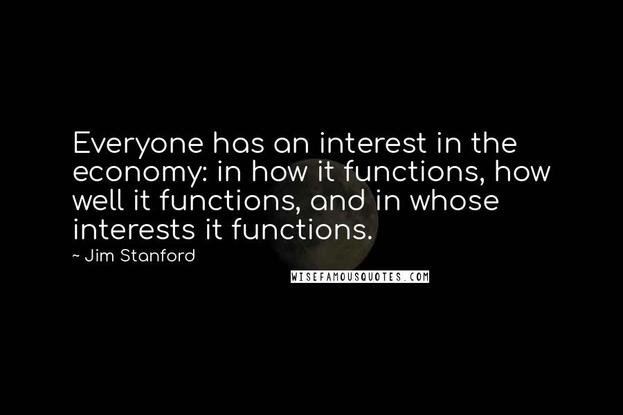 Jim Stanford Quotes: Everyone has an interest in the economy: in how it functions, how well it functions, and in whose interests it functions.