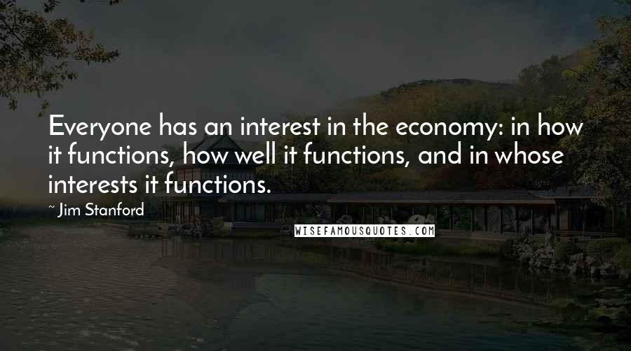 Jim Stanford Quotes: Everyone has an interest in the economy: in how it functions, how well it functions, and in whose interests it functions.