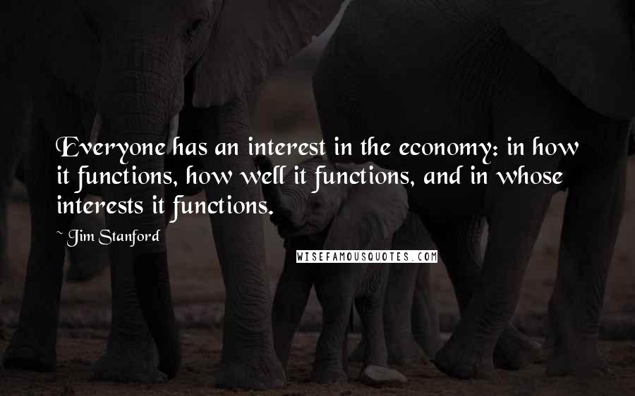 Jim Stanford Quotes: Everyone has an interest in the economy: in how it functions, how well it functions, and in whose interests it functions.