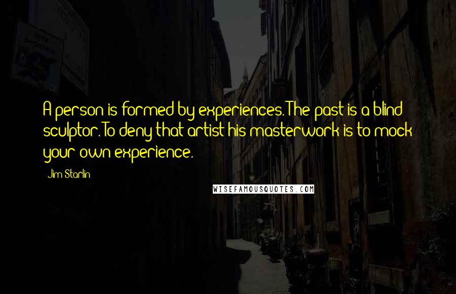 Jim Starlin Quotes: A person is formed by experiences. The past is a blind sculptor. To deny that artist his masterwork is to mock your own experience.