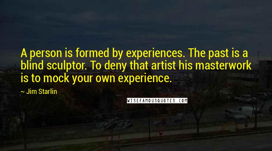 Jim Starlin Quotes: A person is formed by experiences. The past is a blind sculptor. To deny that artist his masterwork is to mock your own experience.