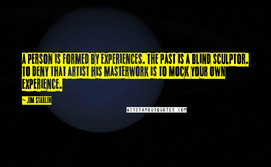 Jim Starlin Quotes: A person is formed by experiences. The past is a blind sculptor. To deny that artist his masterwork is to mock your own experience.