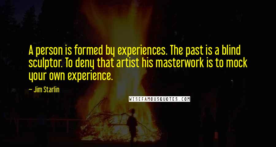 Jim Starlin Quotes: A person is formed by experiences. The past is a blind sculptor. To deny that artist his masterwork is to mock your own experience.