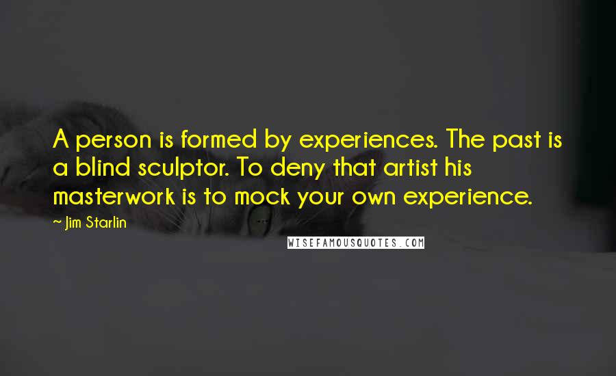 Jim Starlin Quotes: A person is formed by experiences. The past is a blind sculptor. To deny that artist his masterwork is to mock your own experience.