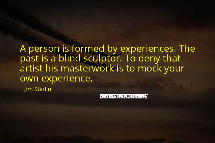 Jim Starlin Quotes: A person is formed by experiences. The past is a blind sculptor. To deny that artist his masterwork is to mock your own experience.