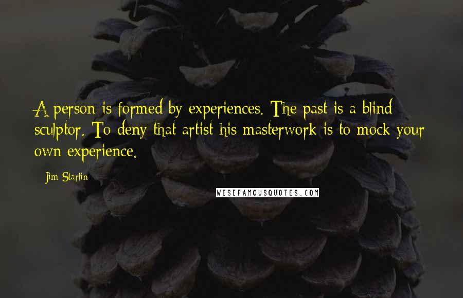 Jim Starlin Quotes: A person is formed by experiences. The past is a blind sculptor. To deny that artist his masterwork is to mock your own experience.