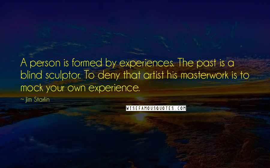 Jim Starlin Quotes: A person is formed by experiences. The past is a blind sculptor. To deny that artist his masterwork is to mock your own experience.