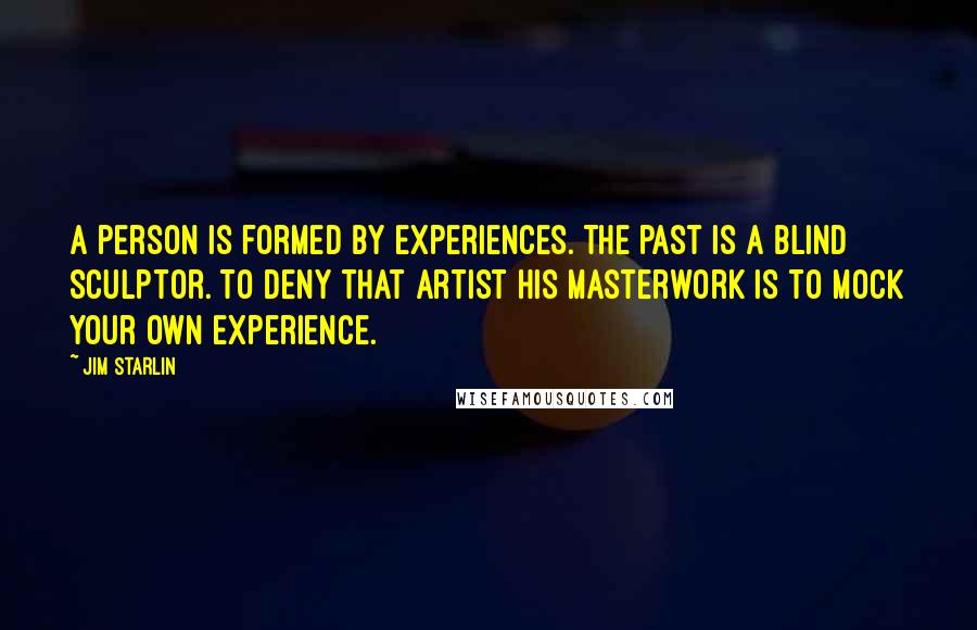 Jim Starlin Quotes: A person is formed by experiences. The past is a blind sculptor. To deny that artist his masterwork is to mock your own experience.