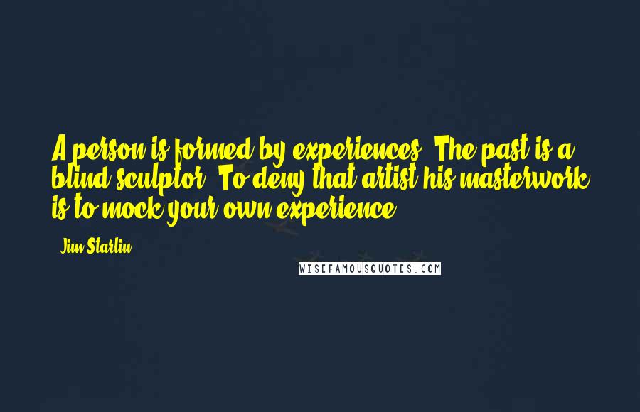 Jim Starlin Quotes: A person is formed by experiences. The past is a blind sculptor. To deny that artist his masterwork is to mock your own experience.