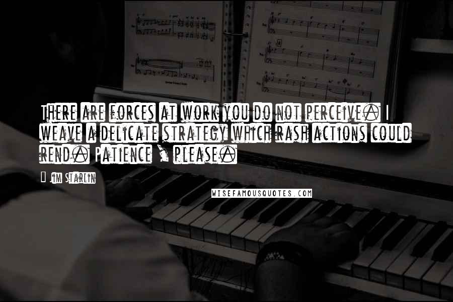 Jim Starlin Quotes: There are forces at work you do not perceive. I weave a delicate strategy which rash actions could rend. Patience , please.