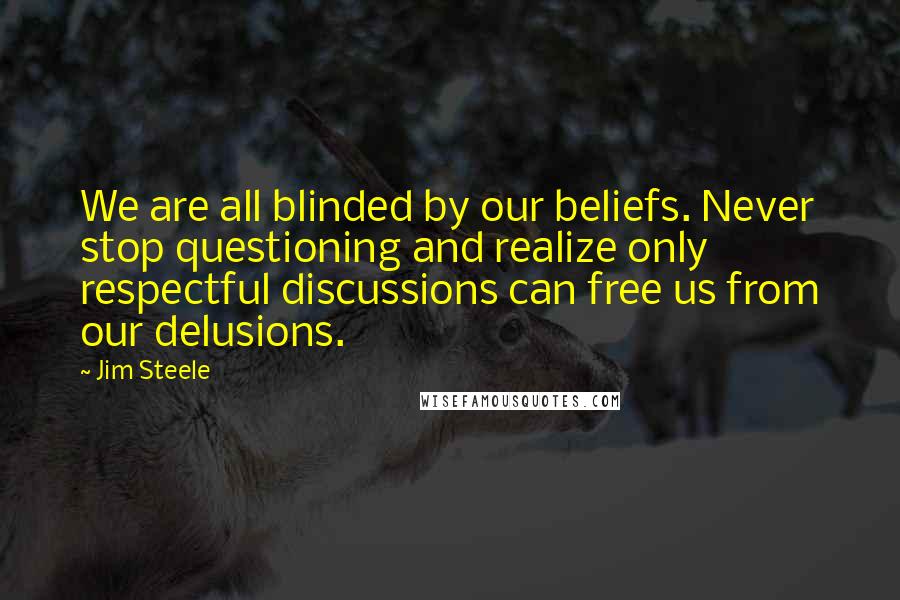 Jim Steele Quotes: We are all blinded by our beliefs. Never stop questioning and realize only respectful discussions can free us from our delusions.