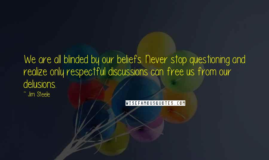 Jim Steele Quotes: We are all blinded by our beliefs. Never stop questioning and realize only respectful discussions can free us from our delusions.