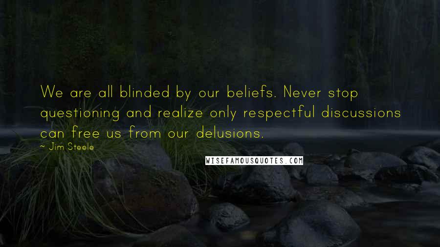 Jim Steele Quotes: We are all blinded by our beliefs. Never stop questioning and realize only respectful discussions can free us from our delusions.