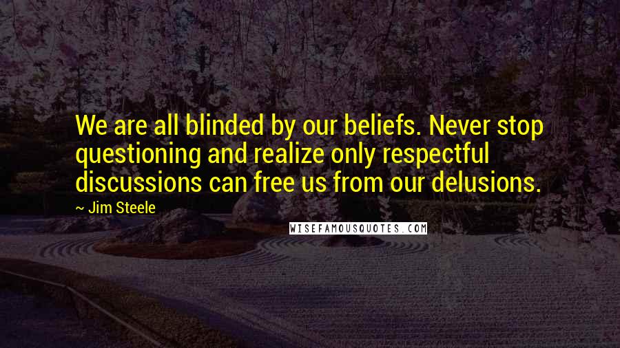 Jim Steele Quotes: We are all blinded by our beliefs. Never stop questioning and realize only respectful discussions can free us from our delusions.