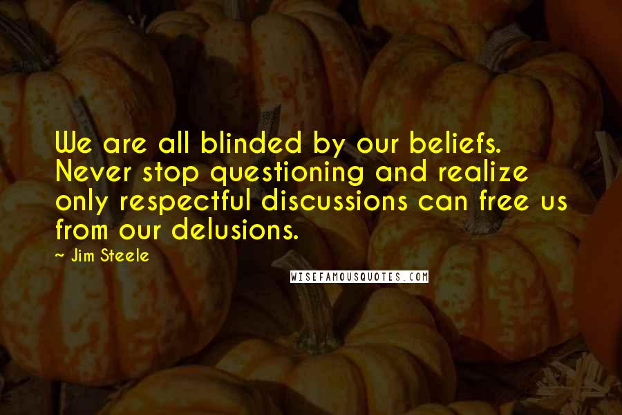 Jim Steele Quotes: We are all blinded by our beliefs. Never stop questioning and realize only respectful discussions can free us from our delusions.