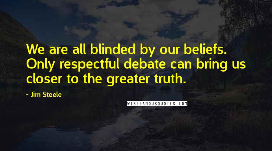 Jim Steele Quotes: We are all blinded by our beliefs. Only respectful debate can bring us closer to the greater truth.