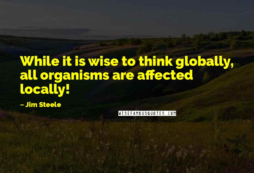 Jim Steele Quotes: While it is wise to think globally, all organisms are affected locally!