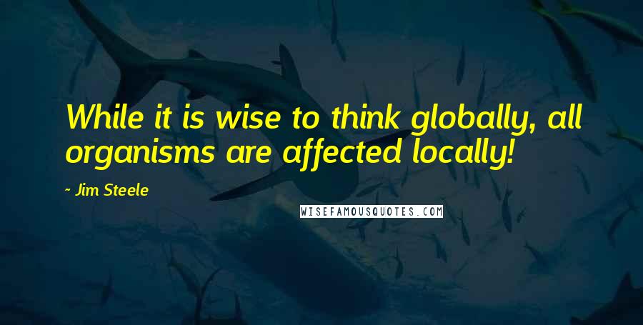 Jim Steele Quotes: While it is wise to think globally, all organisms are affected locally!