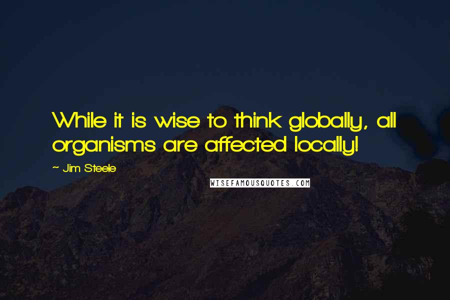 Jim Steele Quotes: While it is wise to think globally, all organisms are affected locally!