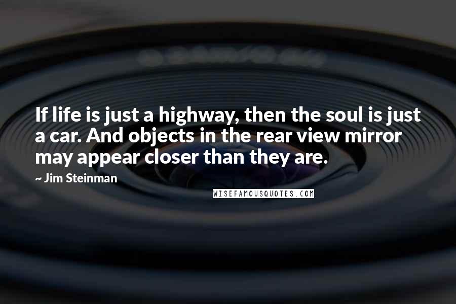 Jim Steinman Quotes: If life is just a highway, then the soul is just a car. And objects in the rear view mirror may appear closer than they are.