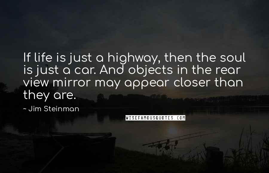 Jim Steinman Quotes: If life is just a highway, then the soul is just a car. And objects in the rear view mirror may appear closer than they are.