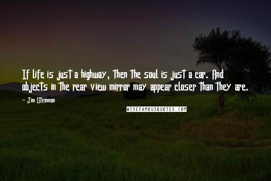 Jim Steinman Quotes: If life is just a highway, then the soul is just a car. And objects in the rear view mirror may appear closer than they are.