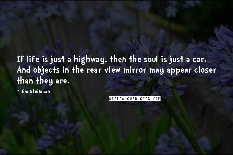 Jim Steinman Quotes: If life is just a highway, then the soul is just a car. And objects in the rear view mirror may appear closer than they are.