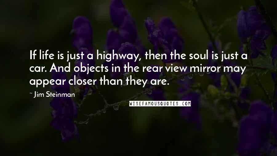 Jim Steinman Quotes: If life is just a highway, then the soul is just a car. And objects in the rear view mirror may appear closer than they are.