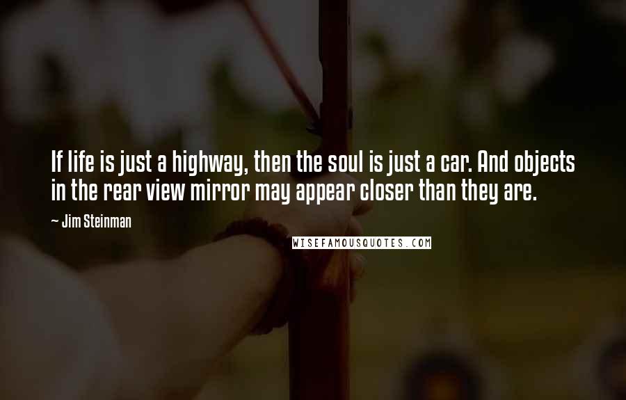 Jim Steinman Quotes: If life is just a highway, then the soul is just a car. And objects in the rear view mirror may appear closer than they are.