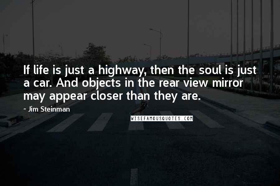Jim Steinman Quotes: If life is just a highway, then the soul is just a car. And objects in the rear view mirror may appear closer than they are.