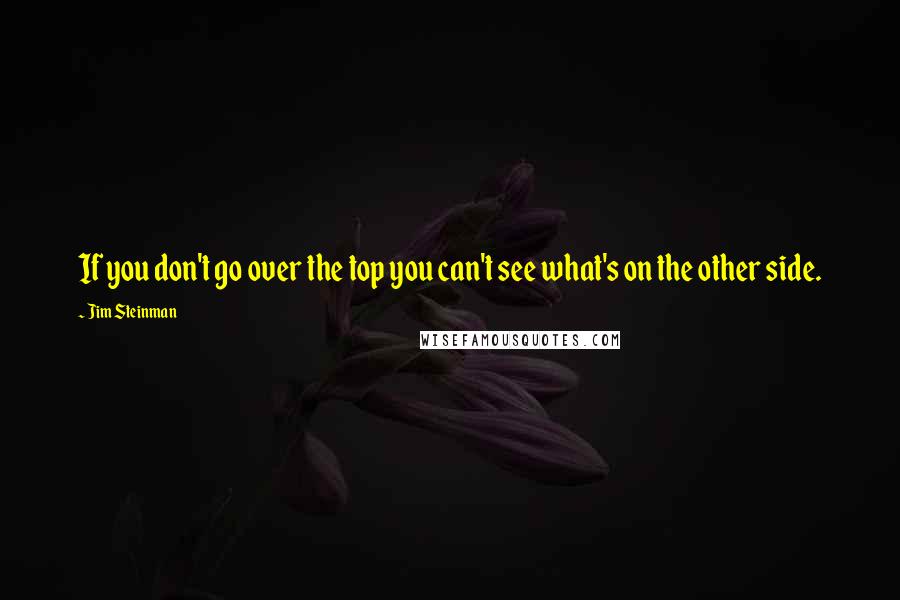 Jim Steinman Quotes: If you don't go over the top you can't see what's on the other side.