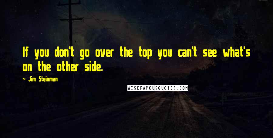 Jim Steinman Quotes: If you don't go over the top you can't see what's on the other side.