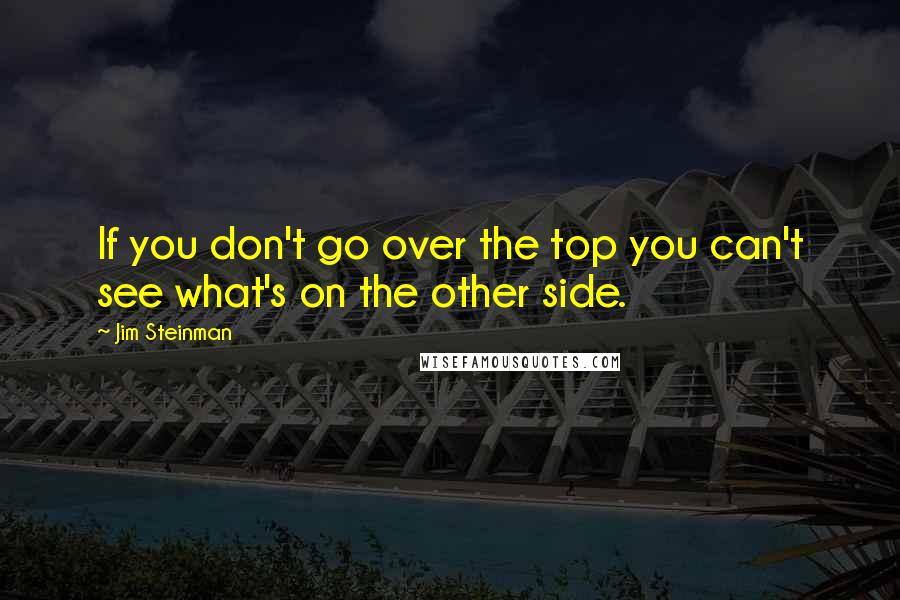 Jim Steinman Quotes: If you don't go over the top you can't see what's on the other side.