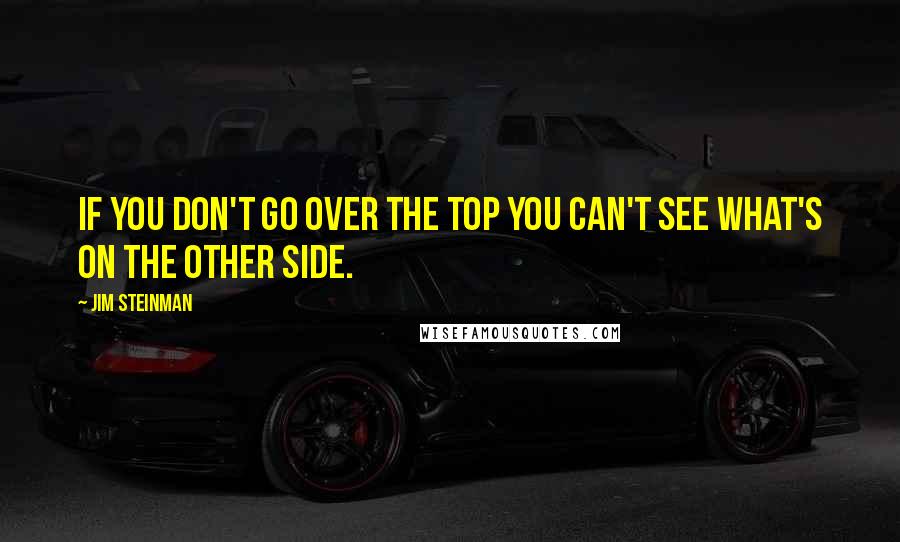 Jim Steinman Quotes: If you don't go over the top you can't see what's on the other side.